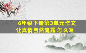 6年级下册第3单元作文让真情自然流露 怎么写